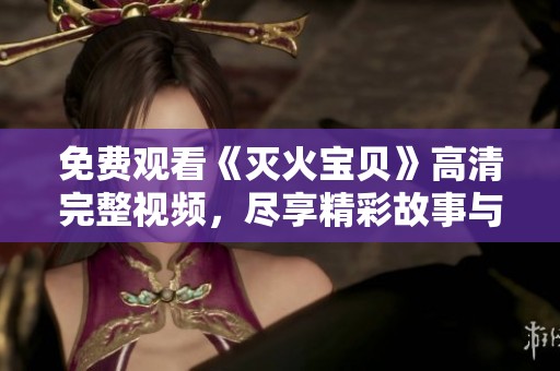 免费观看《灭火宝贝》高清完整视频，尽享精彩故事与感动时刻