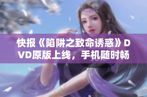 快报《陷阱之致命诱惑》DVD原版上线，手机随时畅享西班牙剧情