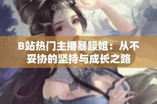 B站热门主播暴躁姐：从不妥协的坚持与成长之路