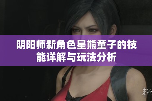 阴阳师新角色星熊童子的技能详解与玩法分析