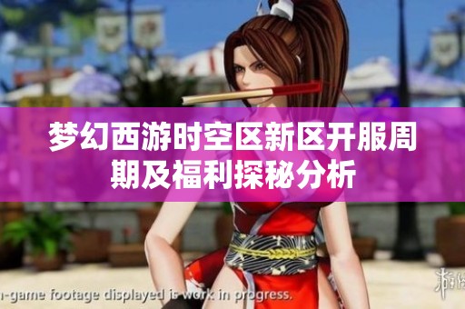 梦幻西游时空区新区开服周期及福利探秘分析