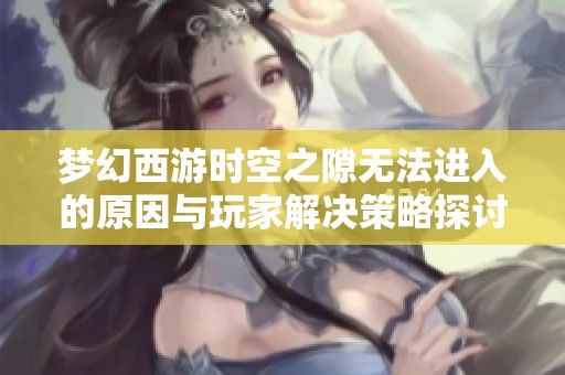 梦幻西游时空之隙无法进入的原因与玩家解决策略探讨