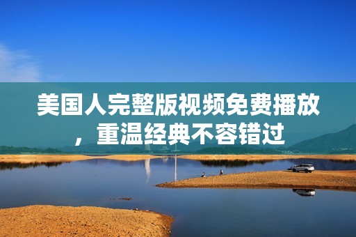 美国人完整版视频免费播放，重温经典不容错过