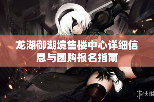 龙湖御湖境售楼中心详细信息与团购报名指南