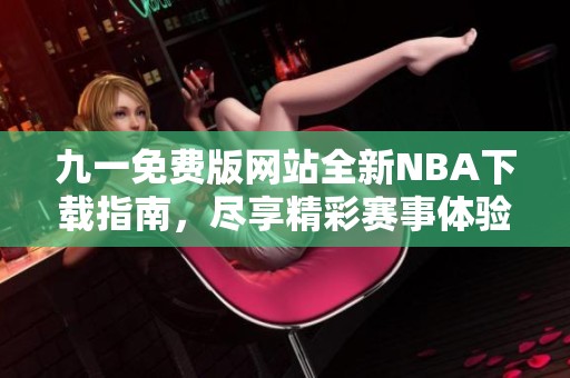 九一免费版网站全新NBA下载指南，尽享精彩赛事体验