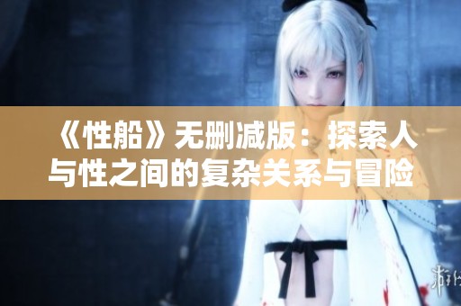 《性船》无删减版：探索人与性之间的复杂关系与冒险