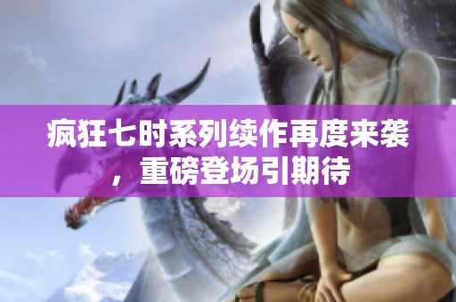 疯狂七时系列续作再度来袭，重磅登场引期待