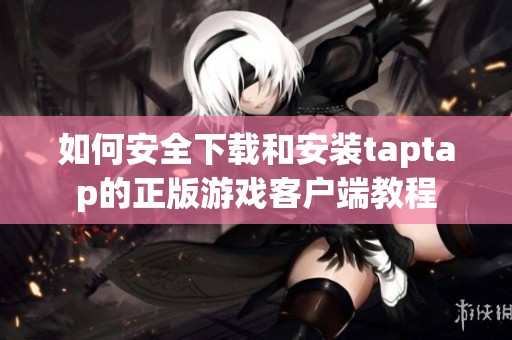 如何安全下载和安装taptap的正版游戏客户端教程