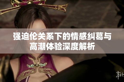 强迫伦关系下的情感纠葛与高潮体验深度解析