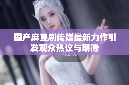 国产麻豆剧传媒最新力作引发观众热议与期待