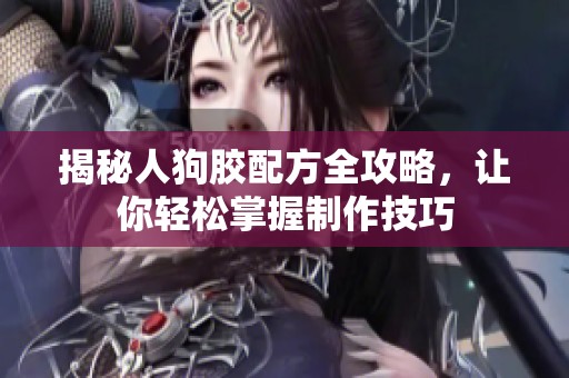 揭秘人狗胶配方全攻略，让你轻松掌握制作技巧