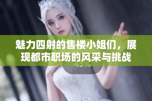 魅力四射的售楼小姐们，展现都市职场的风采与挑战
