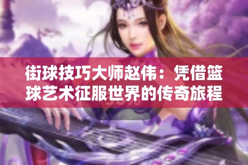 街球技巧大师赵伟：凭借篮球艺术征服世界的传奇旅程