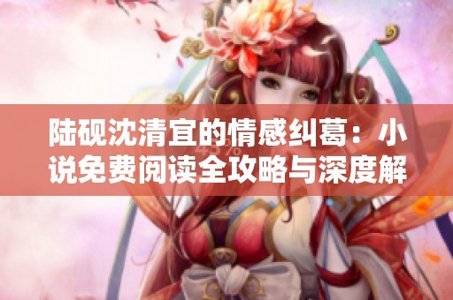 陆砚沈清宜的情感纠葛：小说免费阅读全攻略与深度解析
