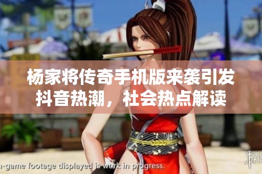 杨家将传奇手机版来袭引发抖音热潮，社会热点解读