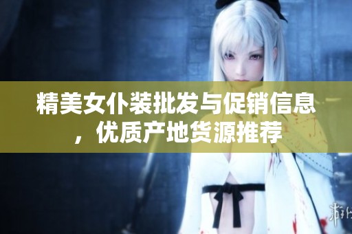 精美女仆装批发与促销信息，优质产地货源推荐