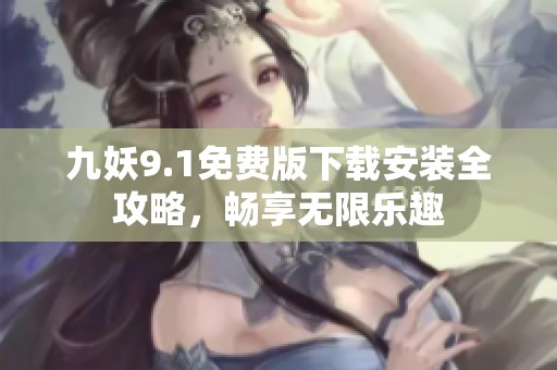 九妖9.1免费版下载安装全攻略，畅享无限乐趣