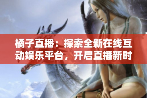 橘子直播：探索全新在线互动娱乐平台，开启直播新时代