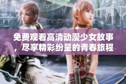 免费观看高清动漫少女故事，尽享精彩纷呈的青春旅程