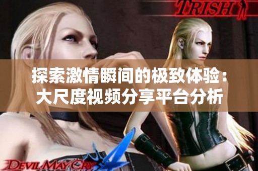 探索激情瞬间的极致体验：大尺度视频分享平台分析