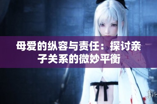 母爱的纵容与责任：探讨亲子关系的微妙平衡