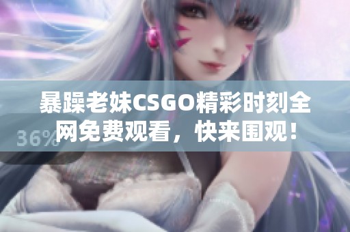 暴躁老妹CSGO精彩时刻全网免费观看，快来围观！