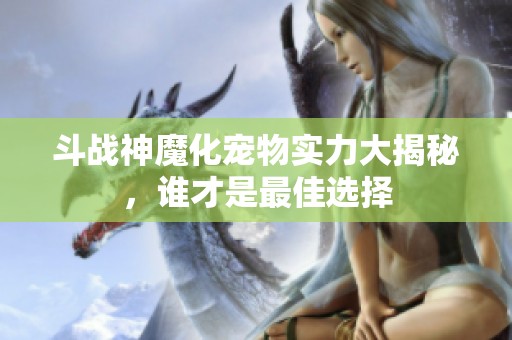 斗战神魔化宠物实力大揭秘，谁才是最佳选择