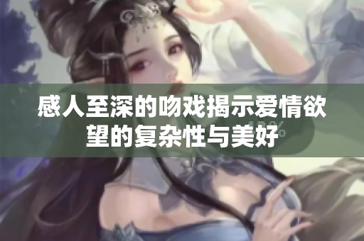 感人至深的吻戏揭示爱情欲望的复杂性与美好