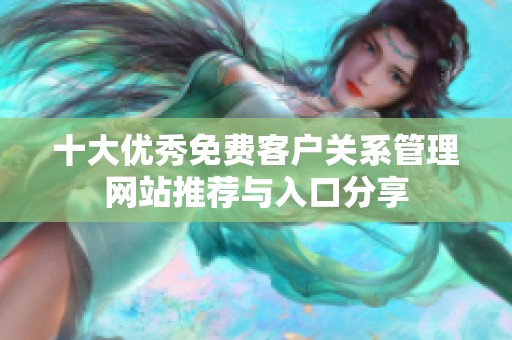 十大优秀免费客户关系管理网站推荐与入口分享