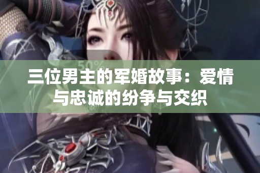 三位男主的军婚故事：爱情与忠诚的纷争与交织