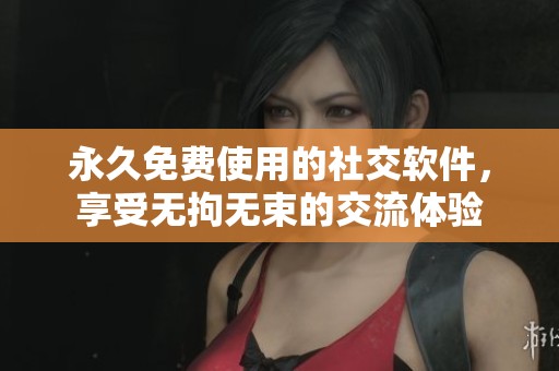永久免费使用的社交软件，享受无拘无束的交流体验
