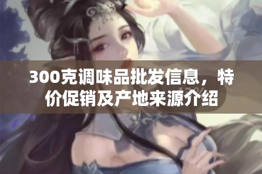 300克调味品批发信息，特价促销及产地来源介绍