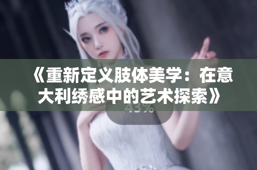 《重新定义肢体美学：在意大利绣感中的艺术探索》