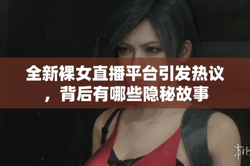全新裸女直播平台引发热议，背后有哪些隐秘故事