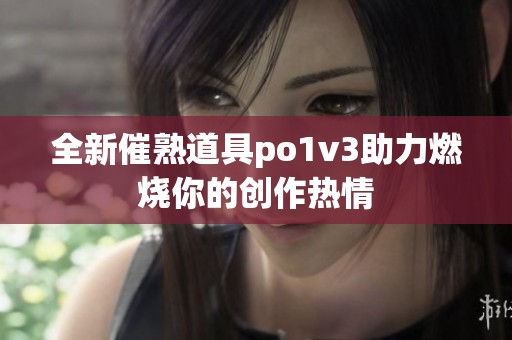 全新催熟道具po1v3助力燃烧你的创作热情