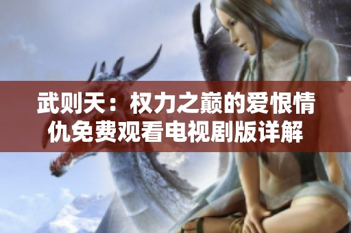 武则天：权力之巅的爱恨情仇免费观看电视剧版详解