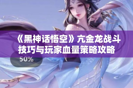 《黑神话悟空》亢金龙战斗技巧与玩家血量策略攻略