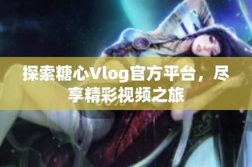 探索糖心Vlog官方平台，尽享精彩视频之旅