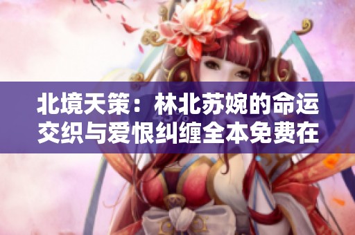 北境天策：林北苏婉的命运交织与爱恨纠缠全本免费在线阅读