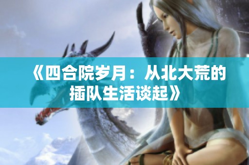 《四合院岁月：从北大荒的插队生活谈起》