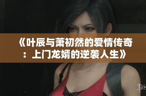 《叶辰与萧初然的爱情传奇：上门龙婿的逆袭人生》