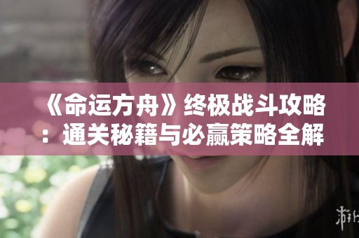 《命运方舟》终极战斗攻略：通关秘籍与必赢策略全解析