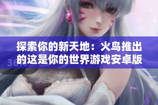 探索你的新天地：火鸟推出的这是你的世界游戏安卓版下载