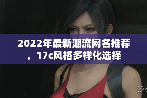 2022年最新潮流网名推荐，17c风格多样化选择