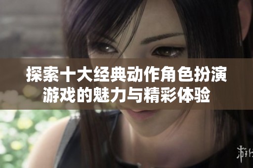探索十大经典动作角色扮演游戏的魅力与精彩体验