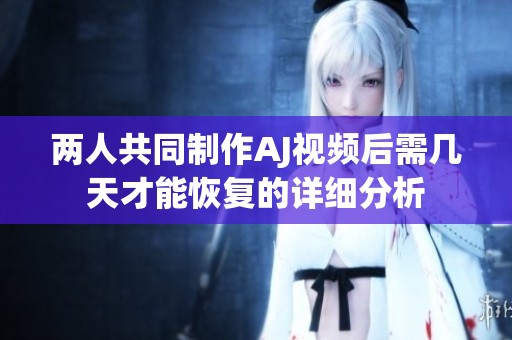 两人共同制作AJ视频后需几天才能恢复的详细分析
