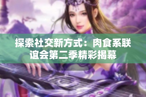 探索社交新方式：肉食系联谊会第二季精彩揭幕