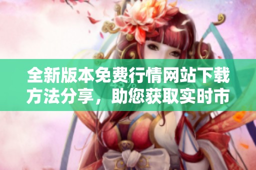全新版本免费行情网站下载方法分享，助您获取实时市场信息
