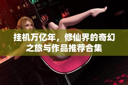 挂机万亿年，修仙界的奇幻之旅与作品推荐合集
