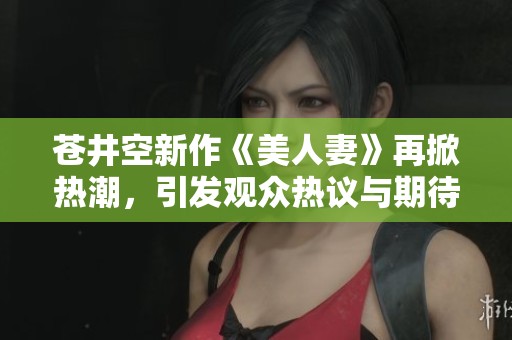 苍井空新作《美人妻》再掀热潮，引发观众热议与期待